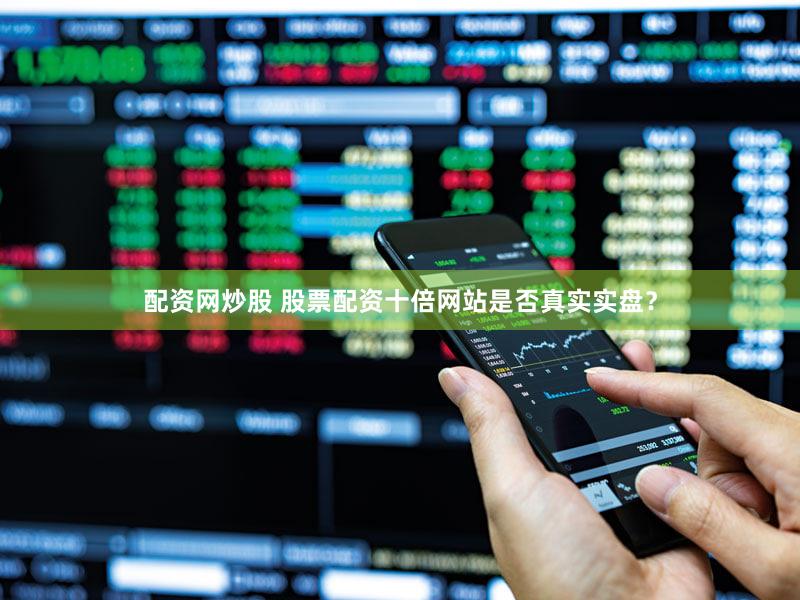 配资网炒股 股票配资十倍网站是否真实实盘？