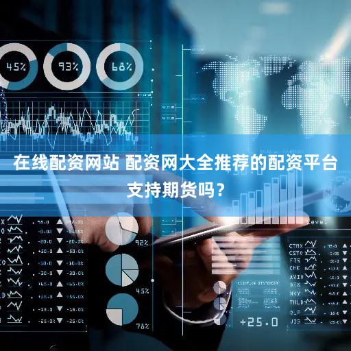 在线配资网站 配资网大全推荐的配资平台支持期货吗？