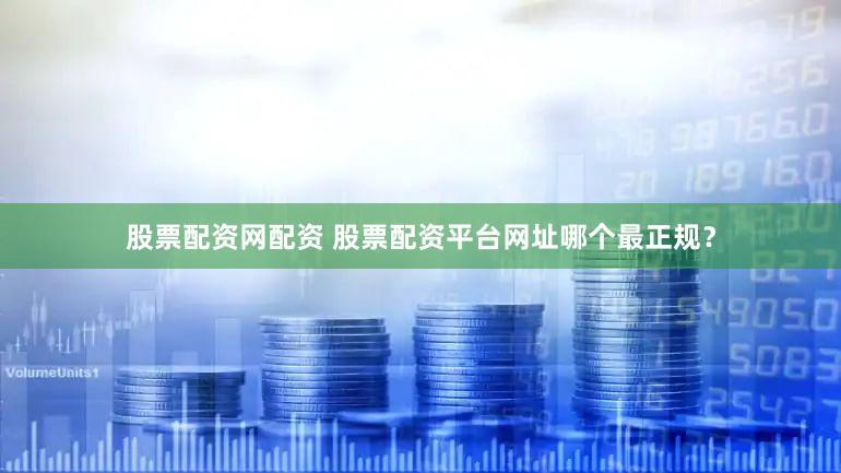 股票配资网配资 股票配资平台网址哪个最正规？