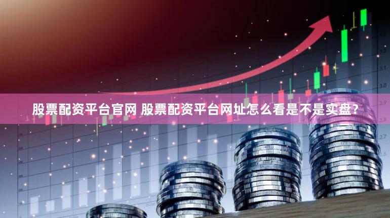 股票配资平台官网 股票配资平台网址怎么看是不是实盘？
