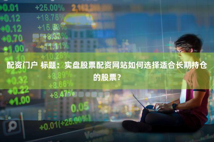 配资门户 标题：实盘股票配资网站如何选择适合长期持仓的股票？