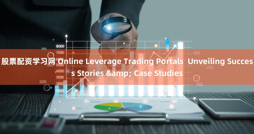 股票配资学习网 Online Leverage Trading Portals  Unveiling Success Stories & Case Studies