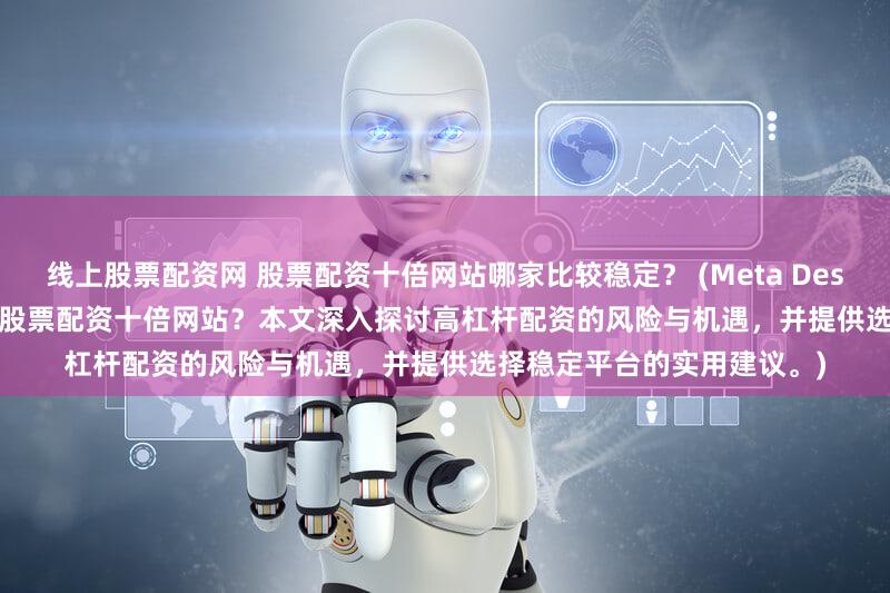 线上股票配资网 股票配资十倍网站哪家比较稳定？ (Meta Description  寻找安全可靠的股票配资十倍网站？本文深入探讨高杠杆配资的风险与机遇，并提供选择稳定平台的实用建议。)