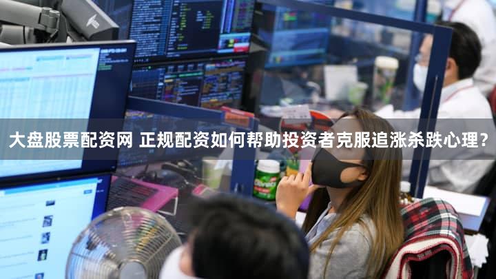 大盘股票配资网 正规配资如何帮助投资者克服追涨杀跌心理？