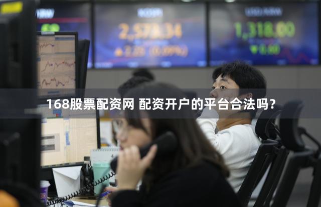 168股票配资网 配资开户的平台合法吗？