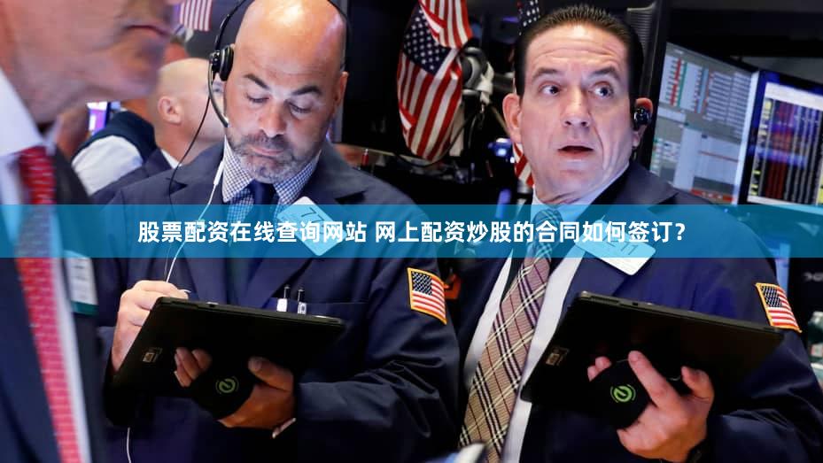 股票配资在线查询网站 网上配资炒股的合同如何签订？