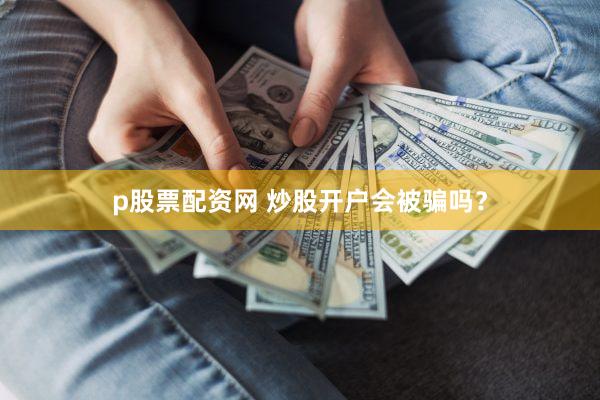 p股票配资网 炒股开户会被骗吗？