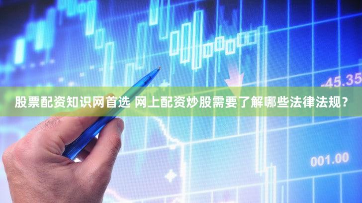 股票配资知识网首选 网上配资炒股需要了解哪些法律法规？