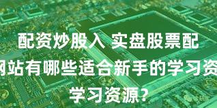 配资炒股入 实盘股票配资网站有哪些适合新手的学习资源？