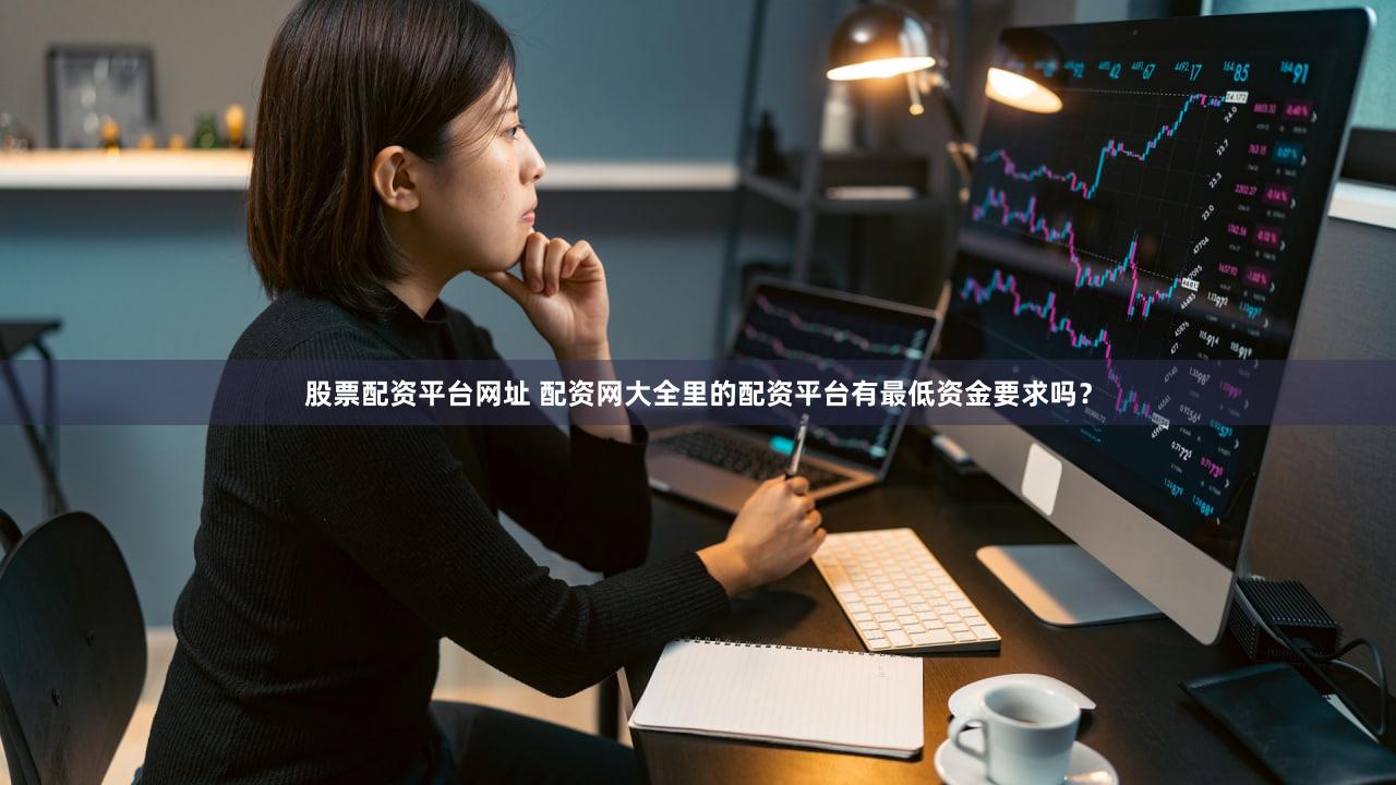 股票配资平台网址 配资网大全里的配资平台有最低资金要求吗？