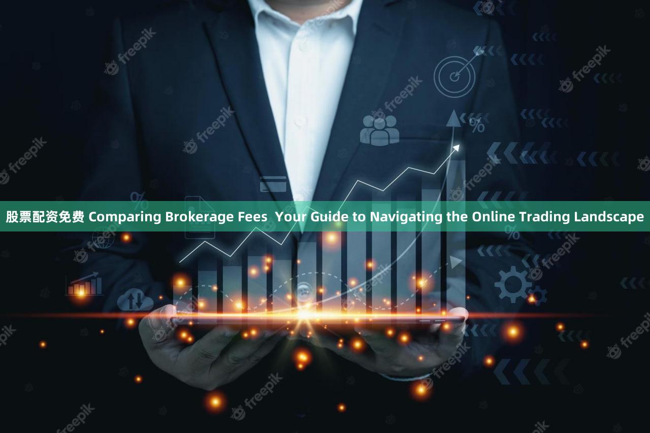 股票配资免费 Comparing Brokerage Fees  Your Guide to Navigating the Online Trading Landscape