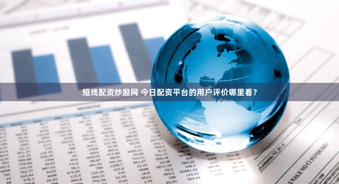 短线配资炒股网 今日配资平台的用户评价哪里看？