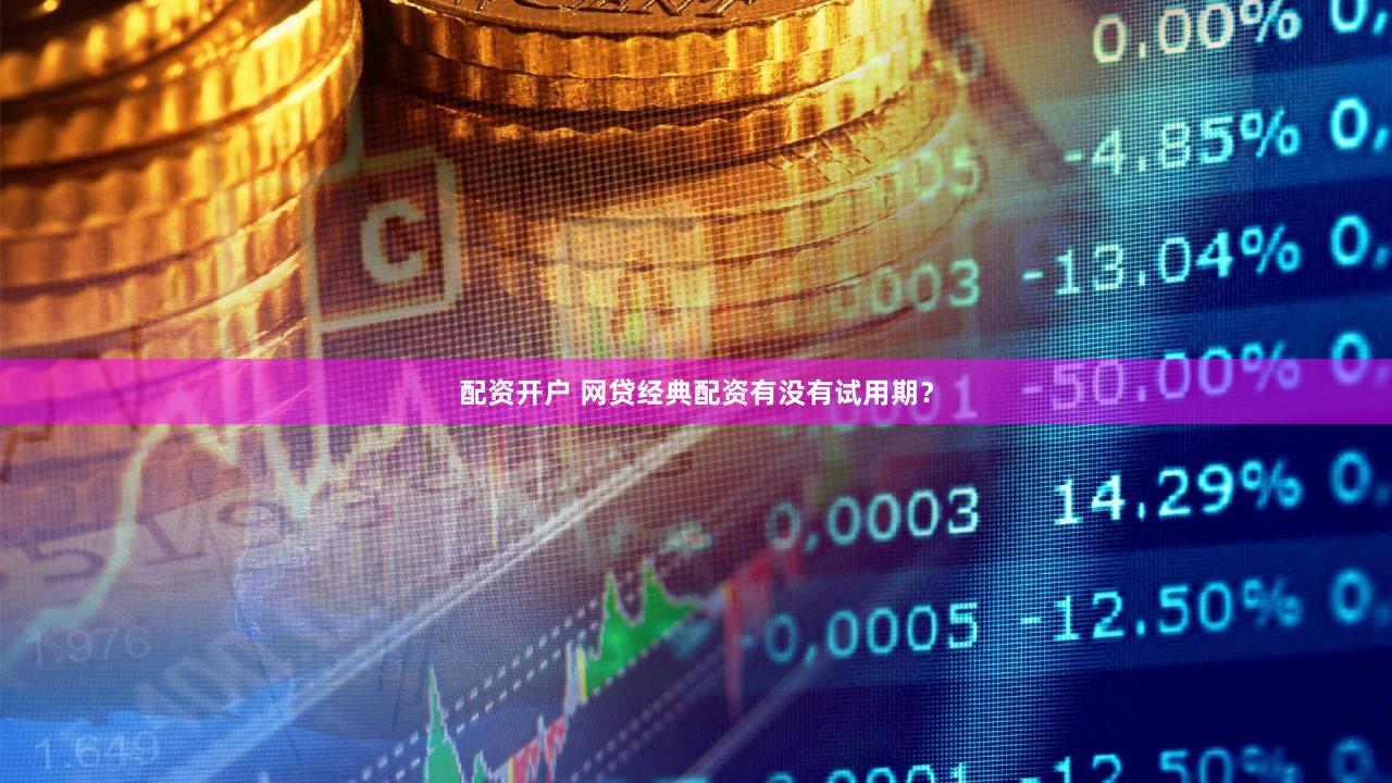 配资开户 网贷经典配资有没有试用期？