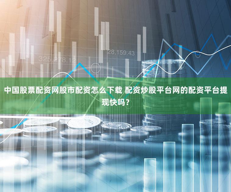 中国股票配资网股市配资怎么下载 配资炒股平台网的配资平台提现快吗？