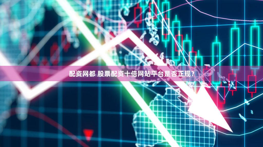 配资网都 股票配资十倍网站平台是否正规？