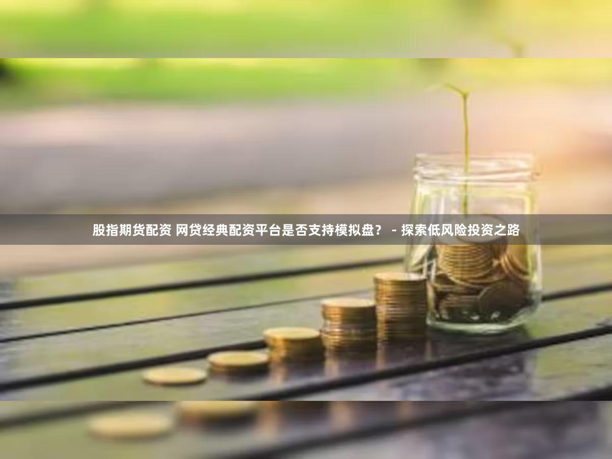 股指期货配资 网贷经典配资平台是否支持模拟盘？ - 探索低风险投资之路