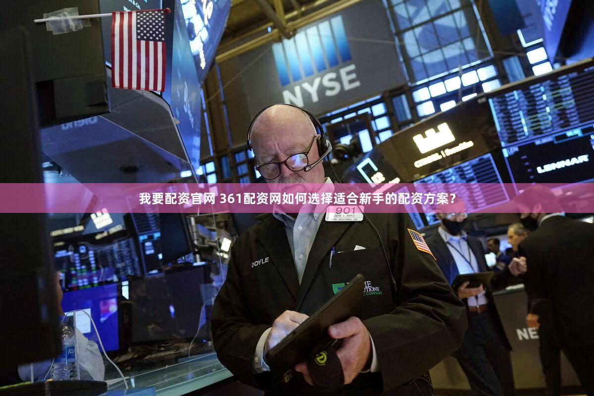 我要配资官网 361配资网如何选择适合新手的配资方案？