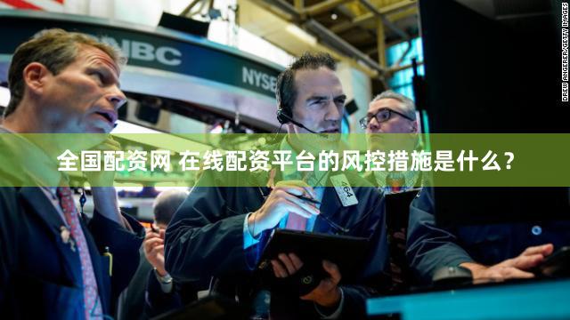 全国配资网 在线配资平台的风控措施是什么？
