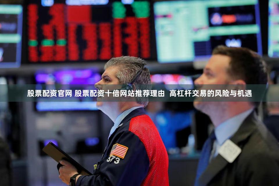 股票配资官网 股票配资十倍网站推荐理由  高杠杆交易的风险与机遇