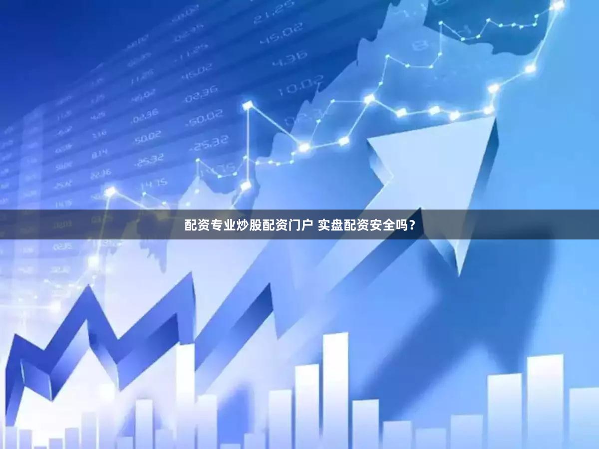 配资专业炒股配资门户 实盘配资安全吗？
