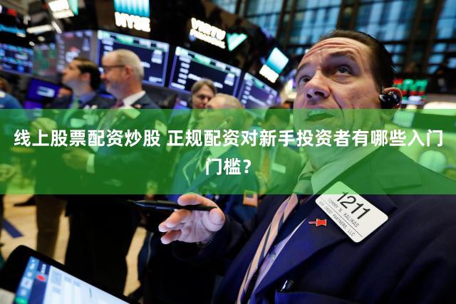 线上股票配资炒股 正规配资对新手投资者有哪些入门门槛？