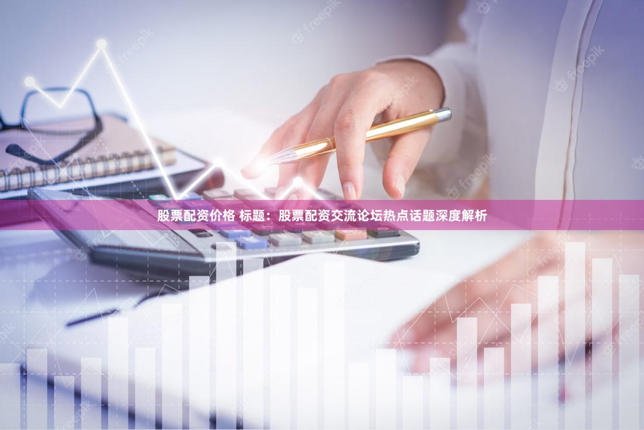 股票配资价格 标题：股票配资交流论坛热点话题深度解析