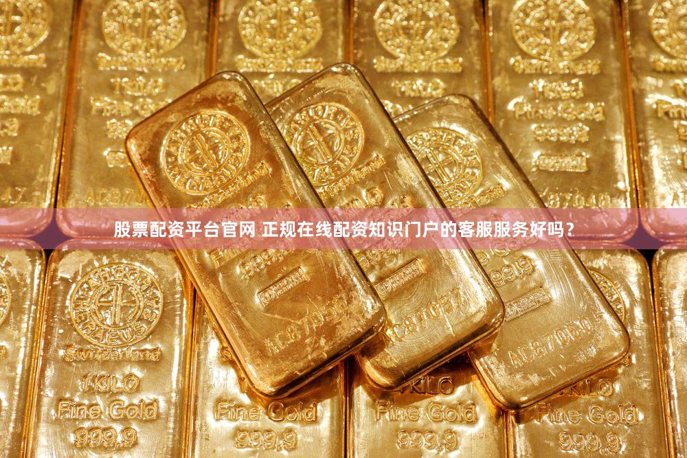 股票配资平台官网 正规在线配资知识门户的客服服务好吗？