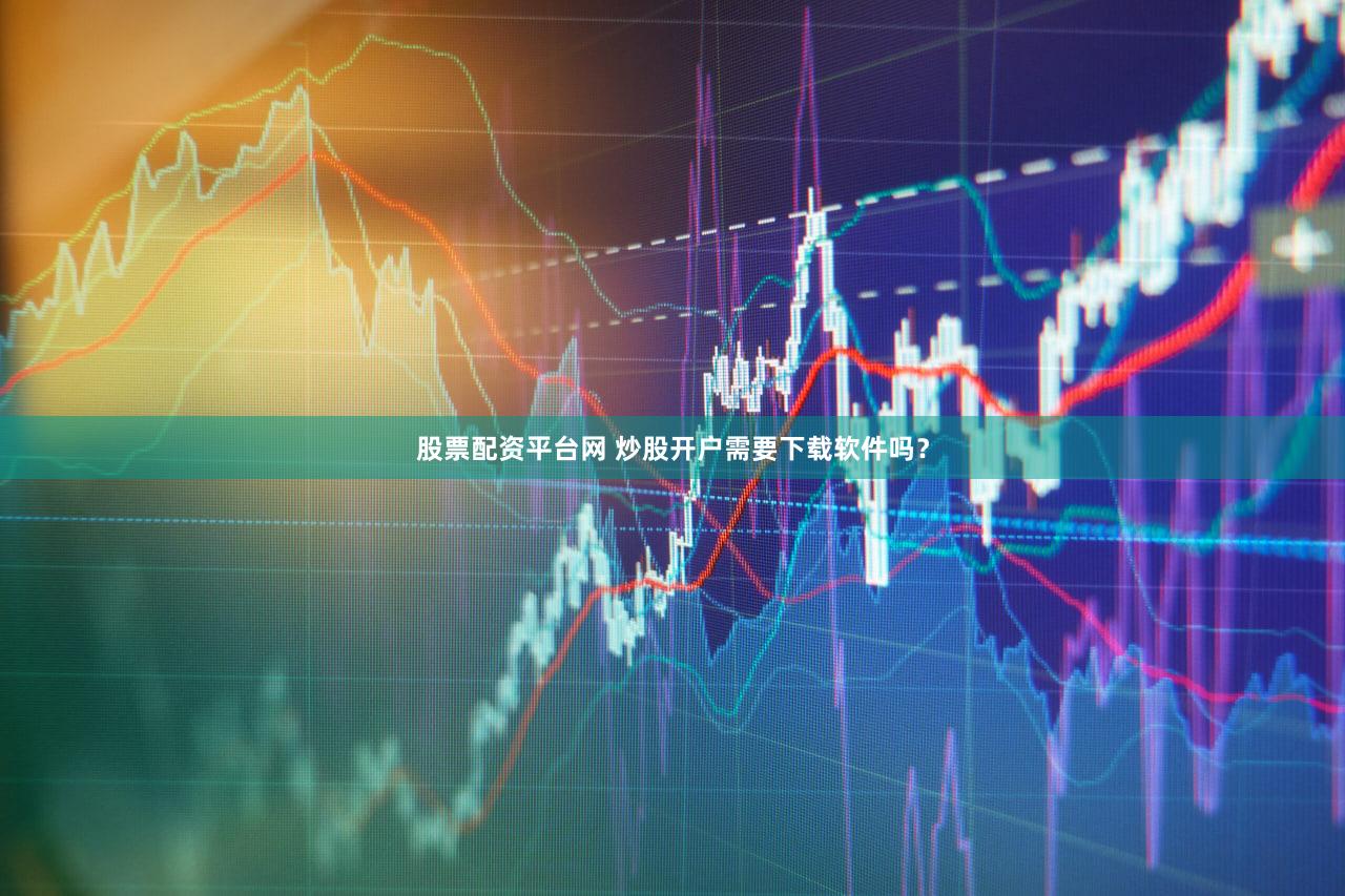 股票配资平台网 炒股开户需要下载软件吗？