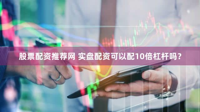 股票配资推荐网 实盘配资可以配10倍杠杆吗？