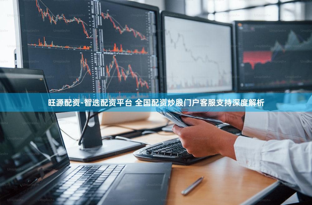 旺源配资-智选配资平台 全国配资炒股门户客服支持深度解析