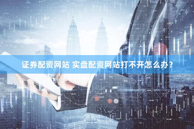 证券配资网站 实盘配资网站打不开怎么办？