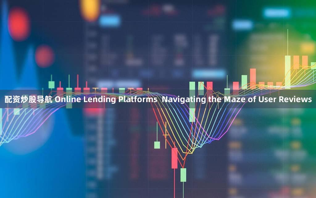 配资炒股导航 Online Lending Platforms  Navigating the Maze of User Reviews