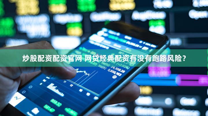 炒股配资配资官网 网贷经典配资有没有跑路风险？