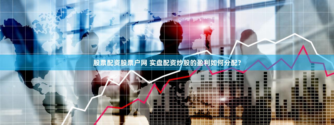 股票配资股票户网 实盘配资炒股的盈利如何分配？