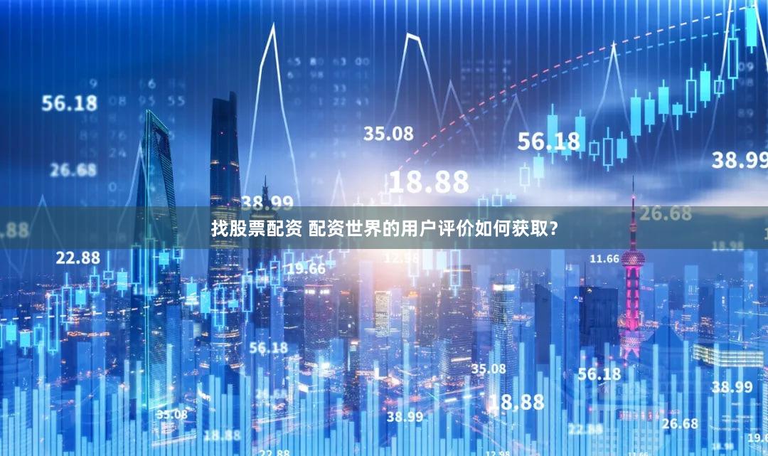 找股票配资 配资世界的用户评价如何获取？