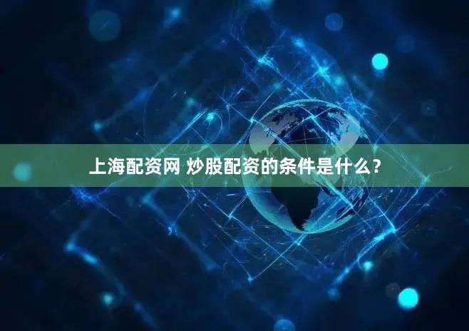 上海配资网 炒股配资的条件是什么？