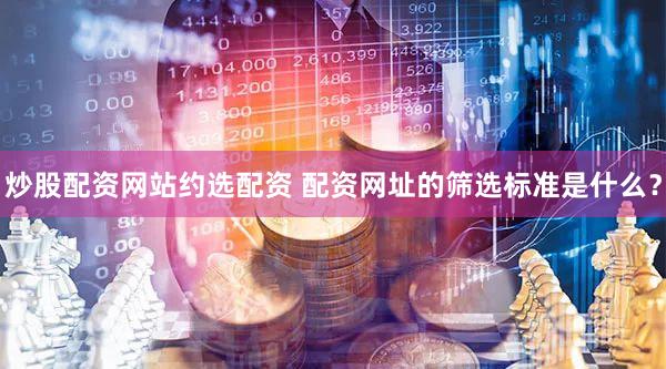 炒股配资网站约选配资 配资网址的筛选标准是什么？