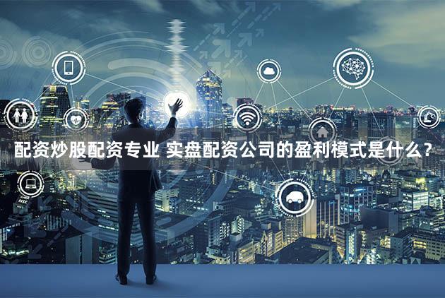 配资炒股配资专业 实盘配资公司的盈利模式是什么？