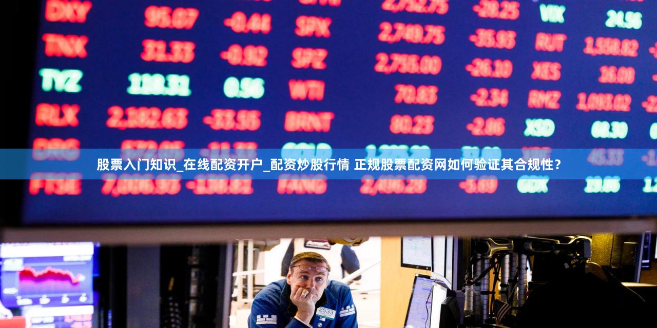 股票入门知识_在线配资开户_配资炒股行情 正规股票配资网如何验证其合规性？