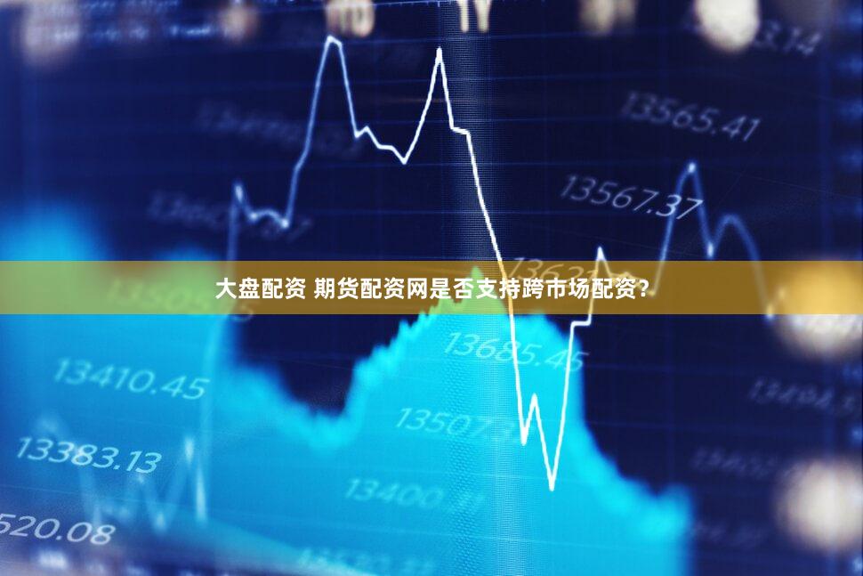 大盘配资 期货配资网是否支持跨市场配资？