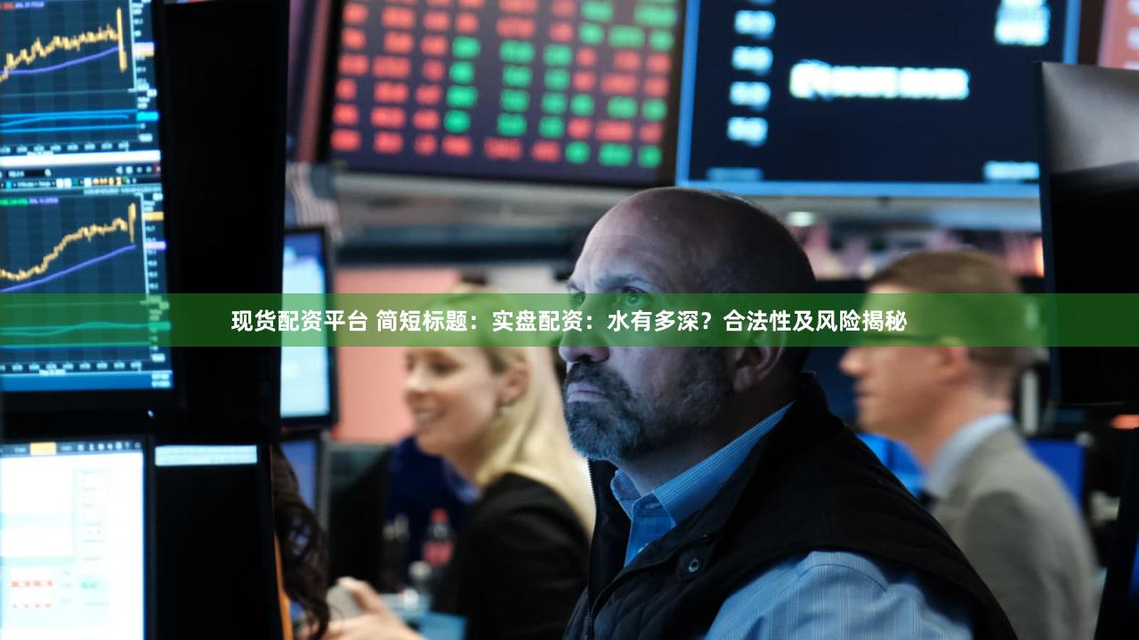 现货配资平台 简短标题：实盘配资：水有多深？合法性及风险揭秘