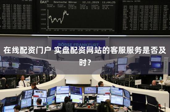 在线配资门户 实盘配资网站的客服服务是否及时？