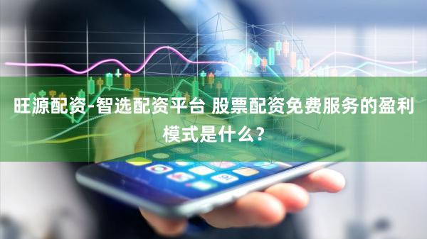 旺源配资-智选配资平台 股票配资免费服务的盈利模式是什么？
