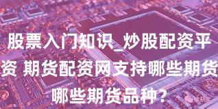 股票入门知识_炒股配资平台_配资 期货配资网支持哪些期货品种？