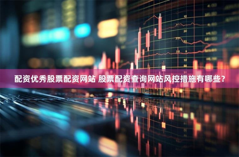 配资优秀股票配资网站 股票配资查询网站风控措施有哪些？