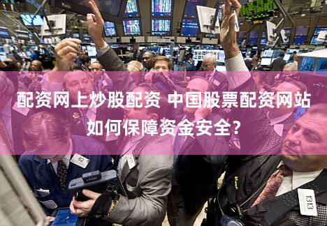 配资网上炒股配资 中国股票配资网站如何保障资金安全？