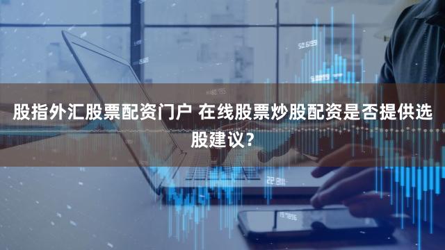 股指外汇股票配资门户 在线股票炒股配资是否提供选股建议？