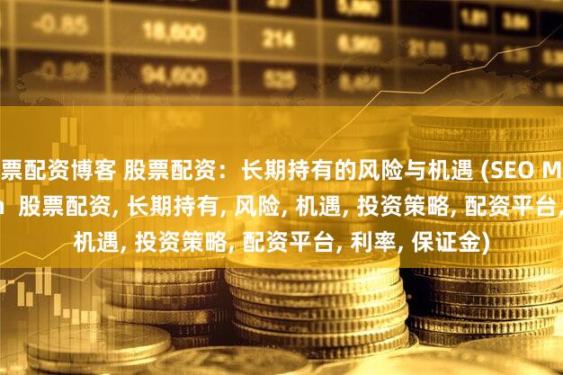股票配资博客 股票配资：长期持有的风险与机遇 (SEO Meta Description  股票配资, 长期持有, 风险, 机遇, 投资策略, 配资平台, 利率, 保证金)