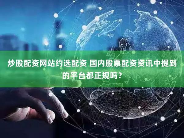 炒股配资网站约选配资 国内股票配资资讯中提到的平台都正规吗？