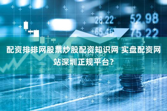 配资排排网股票炒股配资知识网 实盘配资网站深圳正规平台？